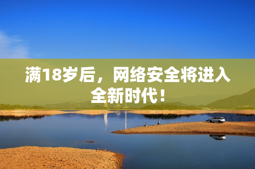 满18岁后，网络安全将进入全新时代！