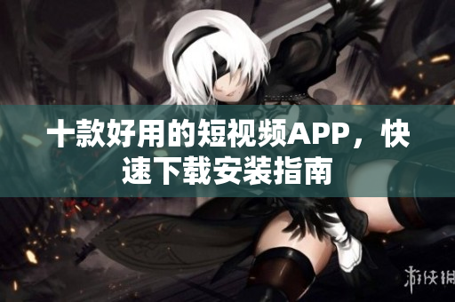 十款好用的短视频APP，快速下载安装指南