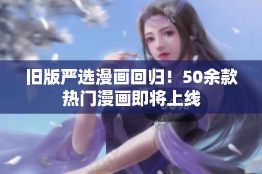 旧版严选漫画回归！50余款热门漫画即将上线