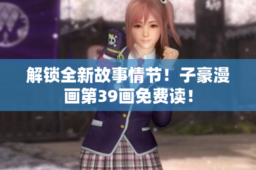 解锁全新故事情节！子豪漫画第39画免费读！