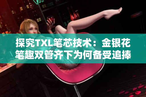 探究TXL笔芯技术：金银花笔趣双管齐下为何备受追捧？