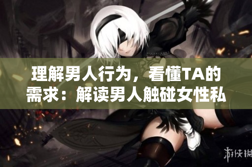 理解男人行为，看懂TA的需求：解读男人触碰女性私处的意图