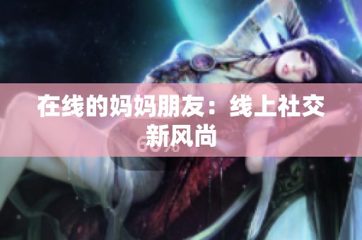 在线的妈妈朋友：线上社交新风尚