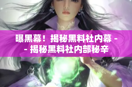 曝黑幕！揭秘黑料社内幕 -- 揭秘黑料社内部秘辛