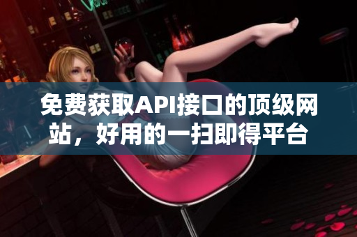 免费获取API接口的顶级网站，好用的一扫即得平台