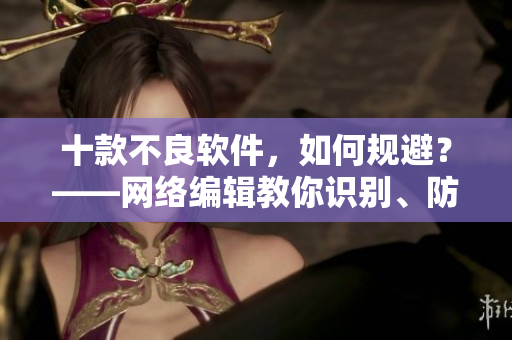 十款不良软件，如何规避？——网络编辑教你识别、防范！