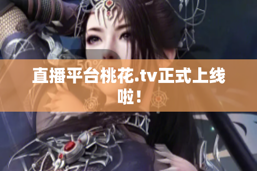 直播平台桃花.tv正式上线啦！