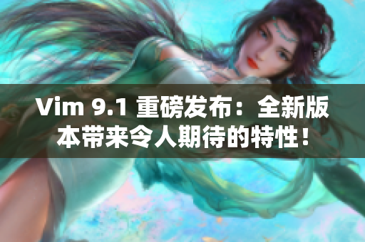 Vim 9.1 重磅发布：全新版本带来令人期待的特性！