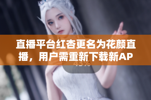 直播平台红杏更名为花颜直播，用户需重新下载新APP