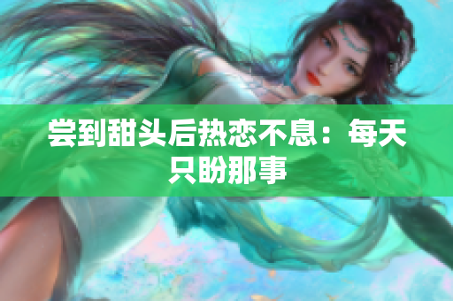 尝到甜头后热恋不息：每天只盼那事