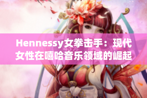 Hennessy女拳击手：现代女性在嘻哈音乐领域的崛起