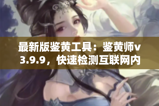 最新版鉴黄工具：鉴黄师v3.9.9，快速检测互联网内容