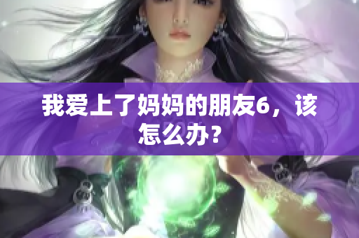 我爱上了妈妈的朋友6，该怎么办？