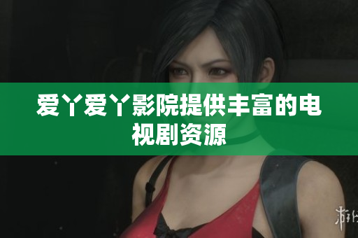 爱丫爱丫影院提供丰富的电视剧资源