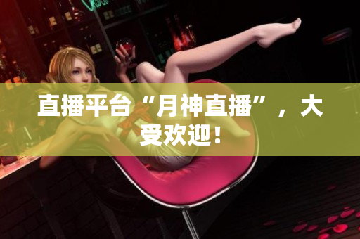 直播平台“月神直播”，大受欢迎！