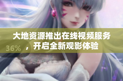 大地资源推出在线视频服务，开启全新观影体验