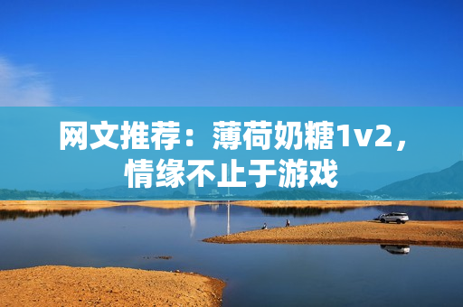 网文推荐：薄荷奶糖1v2，情缘不止于游戏