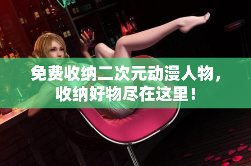 免费收纳二次元动漫人物，收纳好物尽在这里！