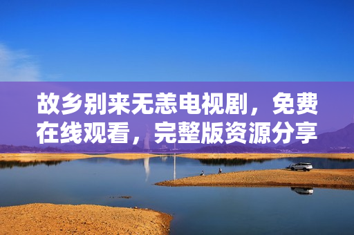 故乡别来无恙电视剧，免费在线观看，完整版资源分享！