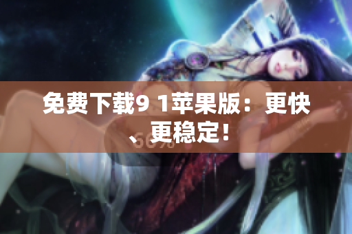 免费下载9 1苹果版：更快、更稳定！