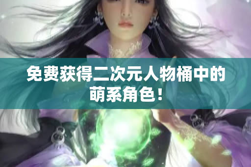 免费获得二次元人物桶中的萌系角色！