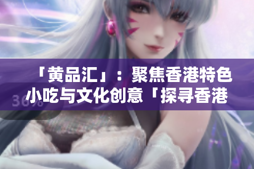「黄品汇」：聚焦香港特色小吃与文化创意「探寻香港特色美食和文化创意——黄品汇」