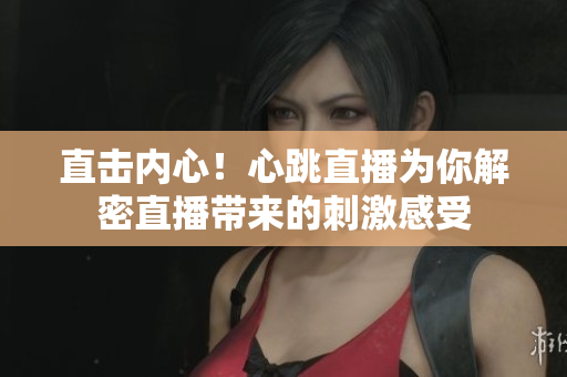 直击内心！心跳直播为你解密直播带来的刺激感受