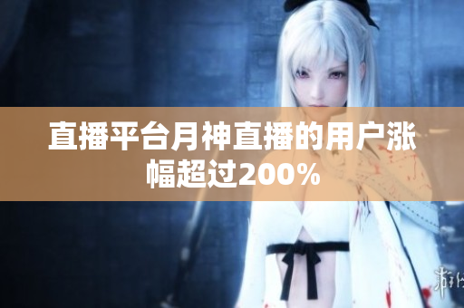 直播平台月神直播的用户涨幅超过200%