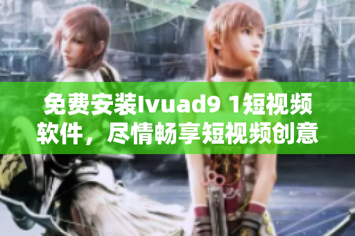 免费安装Ivuad9 1短视频软件，尽情畅享短视频创意乐趣！