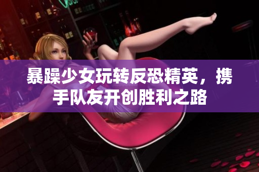 暴躁少女玩转反恐精英，携手队友开创胜利之路