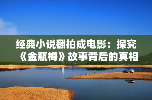 经典小说翻拍成电影：探究《金瓶梅》故事背后的真相