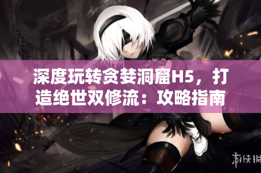 深度玩转贪婪洞窟H5，打造绝世双修流：攻略指南