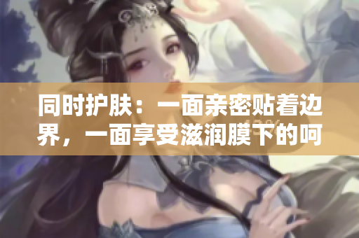 同时护肤：一面亲密贴着边界，一面享受滋润膜下的呵护