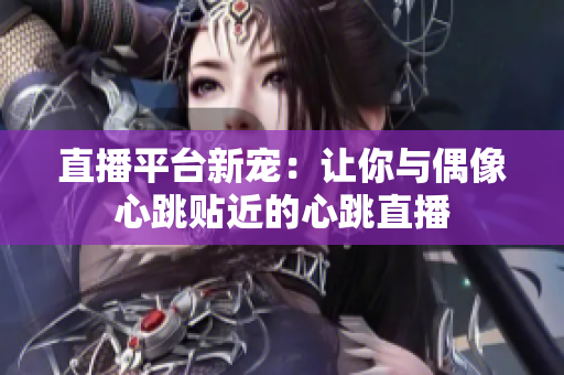 直播平台新宠：让你与偶像心跳贴近的心跳直播