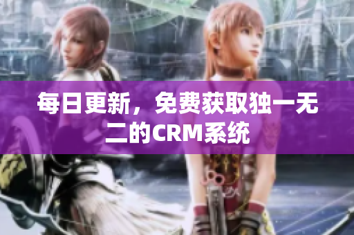 每日更新，免费获取独一无二的CRM系统