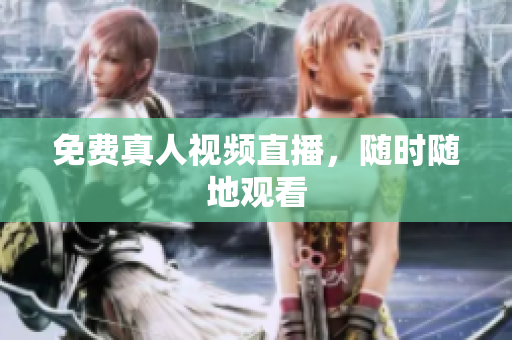 免费真人视频直播，随时随地观看