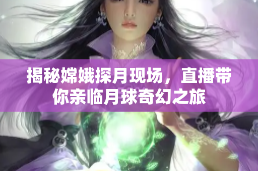 揭秘嫦娥探月现场，直播带你亲临月球奇幻之旅