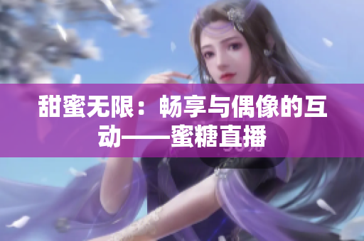 甜蜜无限：畅享与偶像的互动——蜜糖直播