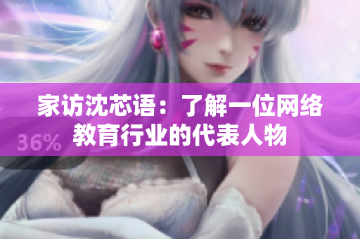 家访沈芯语：了解一位网络教育行业的代表人物