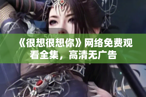 《很想很想你》网络免费观看全集，高清无广告