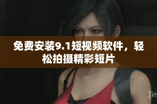 免费安装9.1短视频软件，轻松拍摄精彩短片