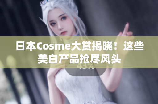 日本Cosme大赏揭晓！这些美白产品抢尽风头