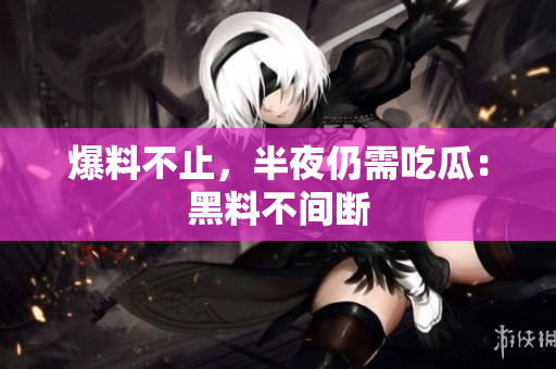 爆料不止，半夜仍需吃瓜：黑料不间断