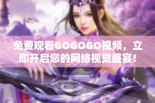 免费观看GOGOGO视频，立即开启您的网络视觉盛宴！