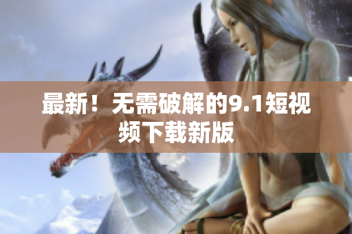 最新！无需破解的9.1短视频下载新版