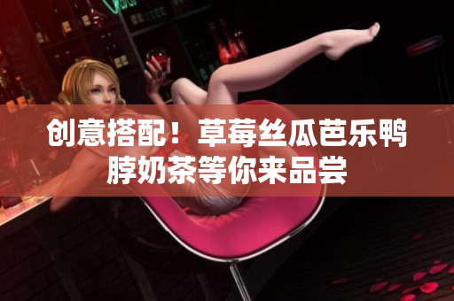 创意搭配！草莓丝瓜芭乐鸭脖奶茶等你来品尝