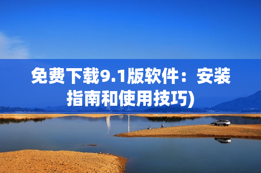 免费下载9.1版软件：安装指南和使用技巧)
