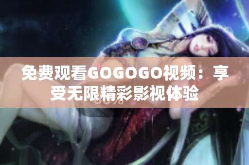 免费观看GOGOGO视频：享受无限精彩影视体验