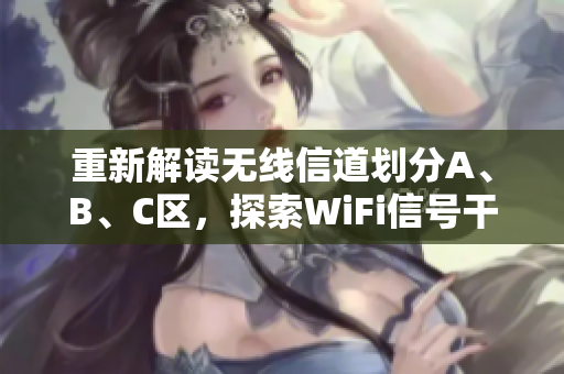 重新解读无线信道划分A、B、C区，探索WiFi信号干扰。