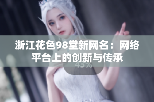 浙江花色98堂新网名：网络平台上的创新与传承